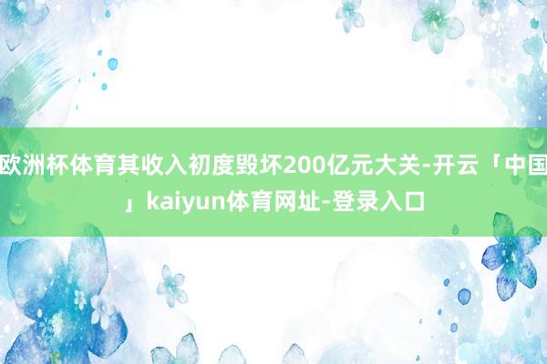 欧洲杯体育其收入初度毁坏200亿元大关-开云「中国」kaiyun体育网址-登录入口