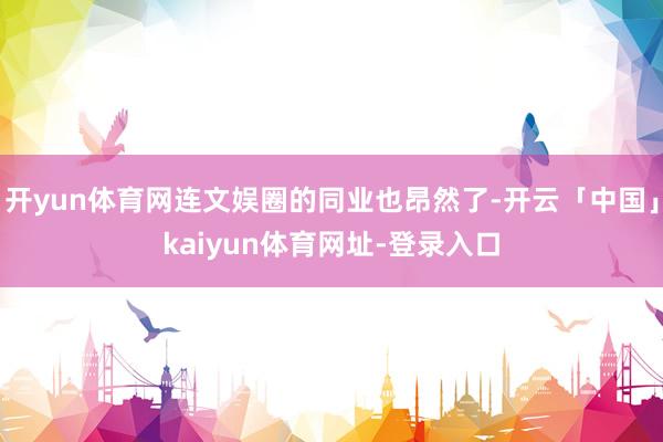 开yun体育网连文娱圈的同业也昂然了-开云「中国」kaiyun体育网址-登录入口