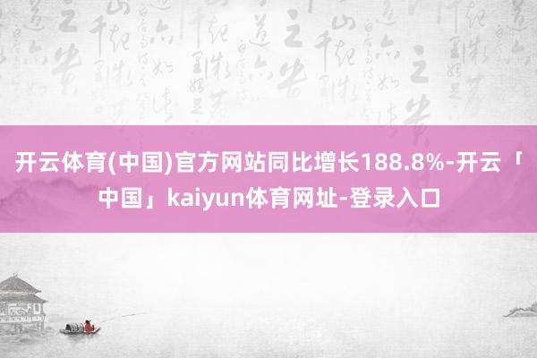 开云体育(中国)官方网站同比增长188.8%-开云「中国」kaiyun体育网址-登录入口