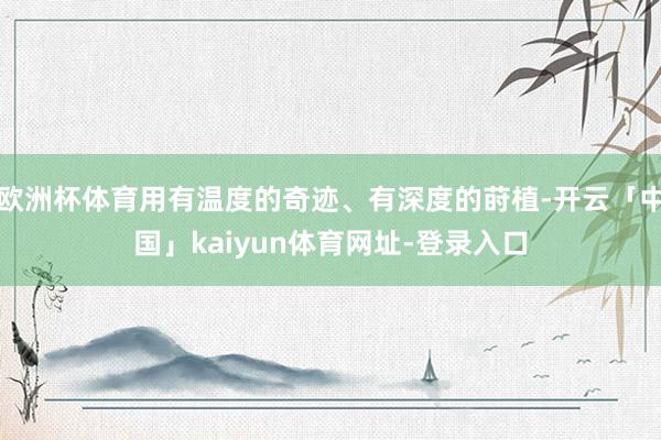 欧洲杯体育用有温度的奇迹、有深度的莳植-开云「中国」kaiyun体育网址-登录入口