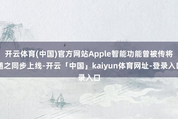 开云体育(中国)官方网站Apple智能功能曾被传将随之同步上线-开云「中国」kaiyun体育网址-登录入口