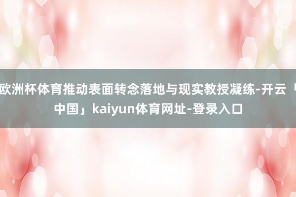 欧洲杯体育推动表面转念落地与现实教授凝练-开云「中国」kaiyun体育网址-登录入口