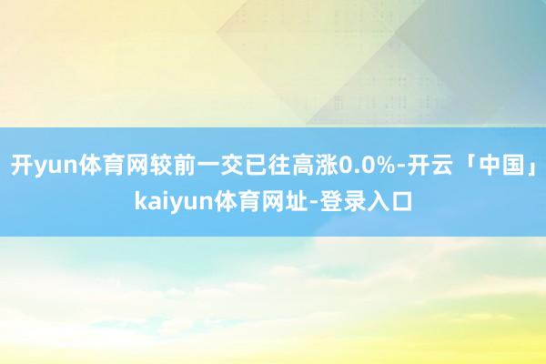 开yun体育网较前一交已往高涨0.0%-开云「中国」kaiyun体育网址-登录入口