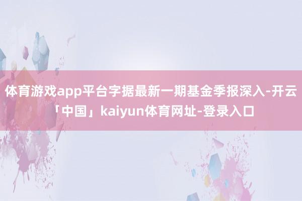 体育游戏app平台字据最新一期基金季报深入-开云「中国」kaiyun体育网址-登录入口