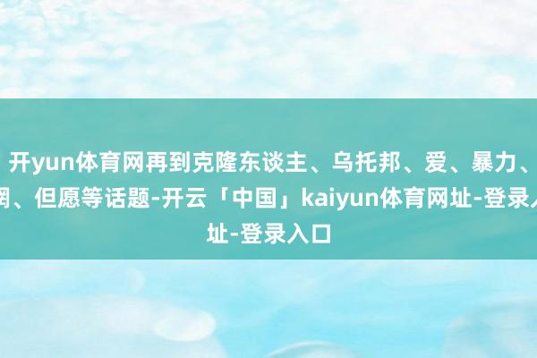 开yun体育网再到克隆东谈主、乌托邦、爱、暴力、迷惘、但愿等话题-开云「中国」kaiyun体育网址-登录入口