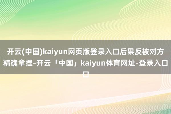 开云(中国)kaiyun网页版登录入口后果反被对方精确拿捏-开云「中国」kaiyun体育网址-登录入口