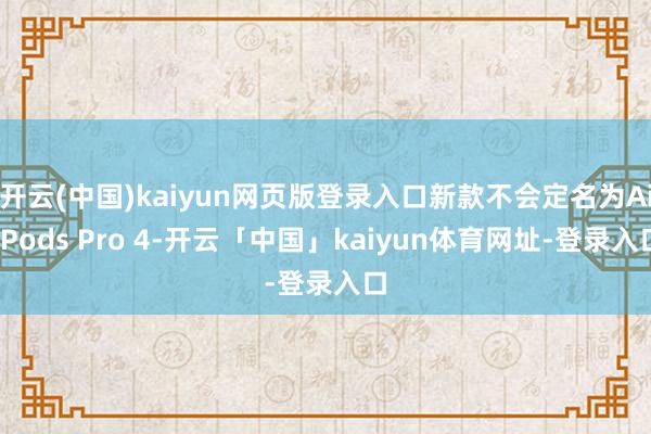 开云(中国)kaiyun网页版登录入口新款不会定名为AirPods Pro 4-开云「中国」kaiyun体育网址-登录入口