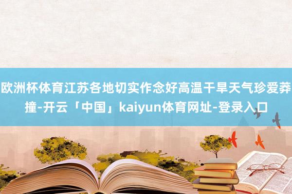 欧洲杯体育江苏各地切实作念好高温干旱天气珍爱莽撞-开云「中国」kaiyun体育网址-登录入口