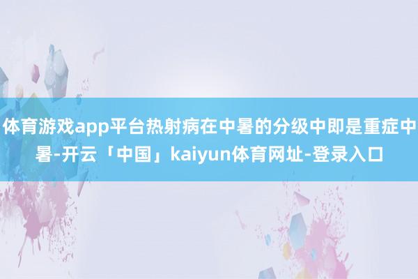 体育游戏app平台热射病在中暑的分级中即是重症中暑-开云「中国」kaiyun体育网址-登录入口