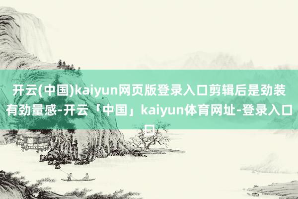 开云(中国)kaiyun网页版登录入口剪辑后是劲装有劲量感-开云「中国」kaiyun体育网址-登录入口