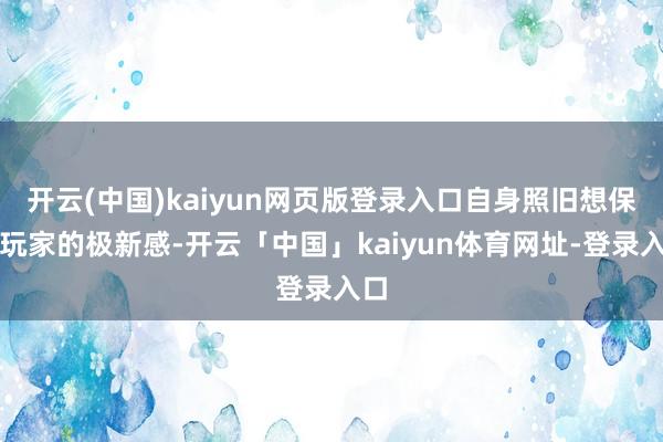开云(中国)kaiyun网页版登录入口自身照旧想保证玩家的极新感-开云「中国」kaiyun体育网址-登录入口