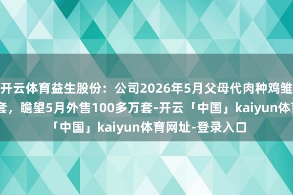 开云体育益生股份：公司2026年5月父母代肉种鸡雏鸡报价为66元/套，瞻望5月外售100多万套-开云「中国」kaiyun体育网址-登录入口