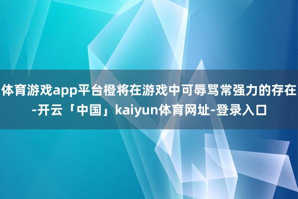 体育游戏app平台橙将在游戏中可辱骂常强力的存在-开云「中国」kaiyun体育网址-登录入口