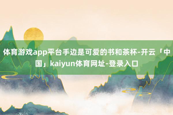 体育游戏app平台手边是可爱的书和茶杯-开云「中国」kaiyun体育网址-登录入口