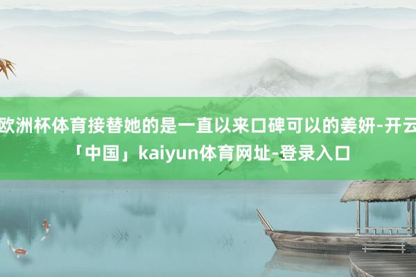欧洲杯体育接替她的是一直以来口碑可以的姜妍-开云「中国」kaiyun体育网址-登录入口
