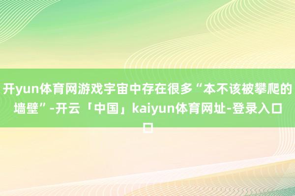 开yun体育网游戏宇宙中存在很多“本不该被攀爬的墙壁”-开云「中国」kaiyun体育网址-登录入口