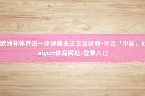 欧洲杯体育进一步保险业主正当权利-开云「中国」kaiyun体育网址-登录入口