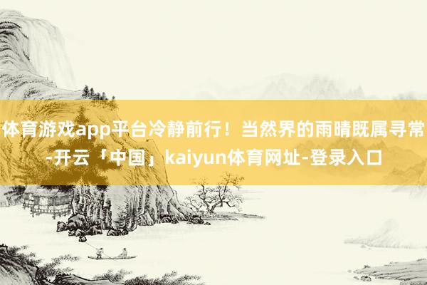 体育游戏app平台冷静前行！当然界的雨晴既属寻常-开云「中国」kaiyun体育网址-登录入口