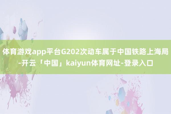 体育游戏app平台G202次动车属于中国铁路上海局-开云「中国」kaiyun体育网址-登录入口