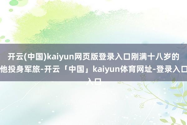 开云(中国)kaiyun网页版登录入口刚满十八岁的他投身军旅-开云「中国」kaiyun体育网址-登录入口