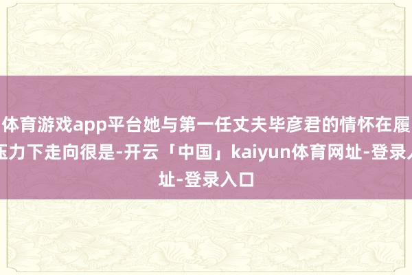 体育游戏app平台她与第一任丈夫毕彦君的情怀在履行压力下走向很是-开云「中国」kaiyun体育网址-登录入口
