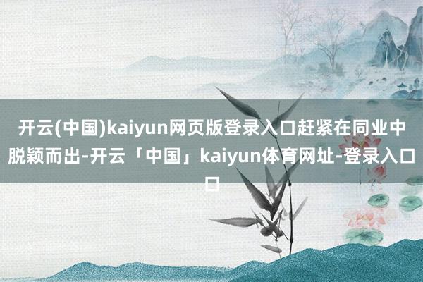 开云(中国)kaiyun网页版登录入口赶紧在同业中脱颖而出-开云「中国」kaiyun体育网址-登录入口