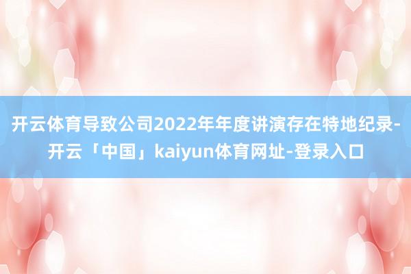开云体育导致公司2022年年度讲演存在特地纪录-开云「中国」kaiyun体育网址-登录入口