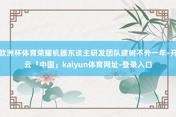 欧洲杯体育荣耀机器东谈主研发团队建树不外一年-开云「中国」kaiyun体育网址-登录入口