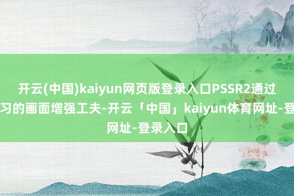 开云(中国)kaiyun网页版登录入口PSSR2通过机器学习的画面增强工夫-开云「中国」kaiyun体育网址-登录入口