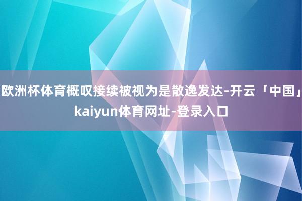 欧洲杯体育概叹接续被视为是散逸发达-开云「中国」kaiyun体育网址-登录入口