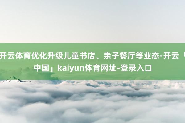 开云体育优化升级儿童书店、亲子餐厅等业态-开云「中国」kaiyun体育网址-登录入口