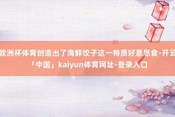 欧洲杯体育创造出了海鲜饺子这一特质好意思食-开云「中国」kaiyun体育网址-登录入口
