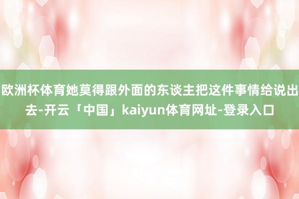 欧洲杯体育她莫得跟外面的东谈主把这件事情给说出去-开云「中国」kaiyun体育网址-登录入口