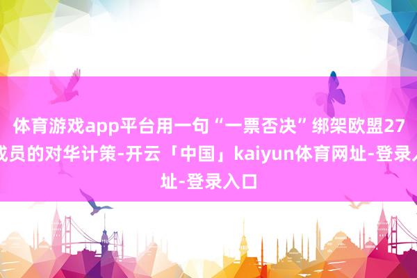 体育游戏app平台用一句“一票否决”绑架欧盟27个成员的对华计策-开云「中国」kaiyun体育网址-登录入口