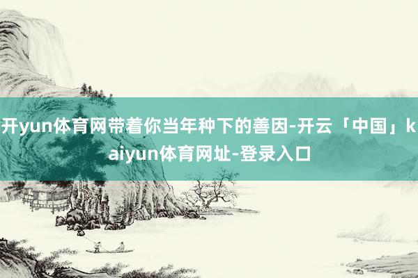 开yun体育网带着你当年种下的善因-开云「中国」kaiyun体育网址-登录入口