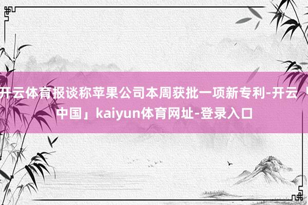 开云体育报谈称苹果公司本周获批一项新专利-开云「中国」kaiyun体育网址-登录入口