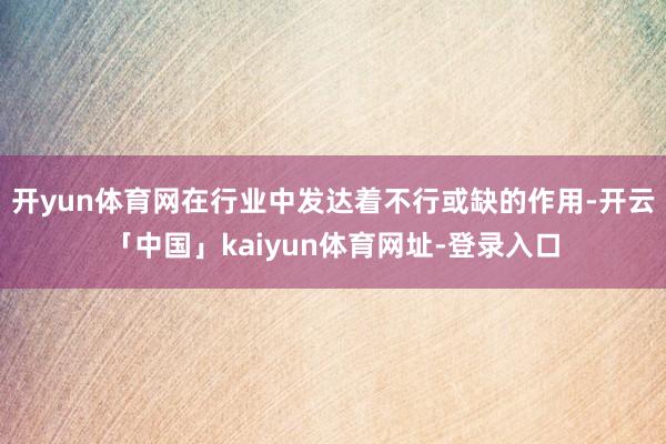 开yun体育网在行业中发达着不行或缺的作用-开云「中国」kaiyun体育网址-登录入口