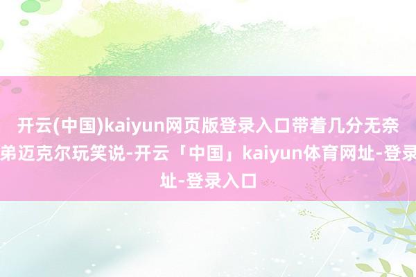 开云(中国)kaiyun网页版登录入口带着几分无奈向弟弟迈克尔玩笑说-开云「中国」kaiyun体育网址-登录入口