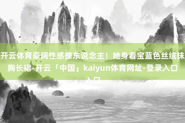 开云体育豪阔性感撩东说念主！她身着宝蓝色丝绒抹胸长裙-开云「中国」kaiyun体育网址-登录入口