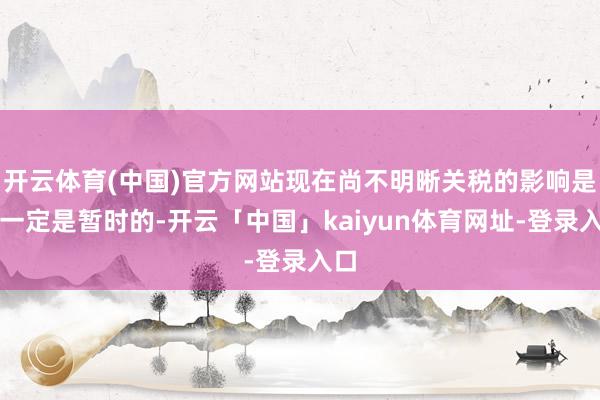 开云体育(中国)官方网站现在尚不明晰关税的影响是否一定是暂时的-开云「中国」kaiyun体育网址-登录入口