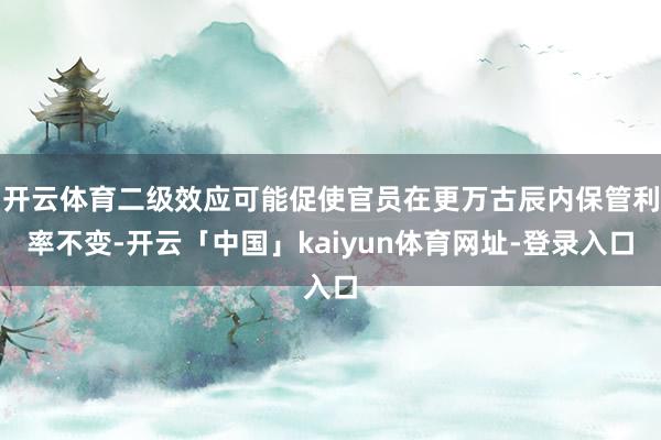 开云体育二级效应可能促使官员在更万古辰内保管利率不变-开云「中国」kaiyun体育网址-登录入口