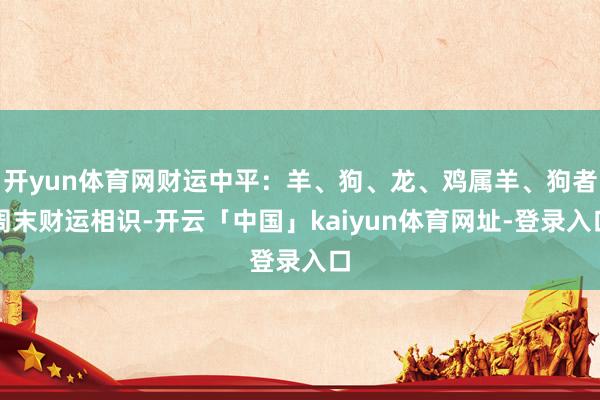 开yun体育网财运中平：羊、狗、龙、鸡属羊、狗者周末财运相识-开云「中国」kaiyun体育网址-登录入口