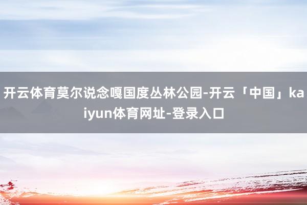 开云体育莫尔说念嘎国度丛林公园-开云「中国」kaiyun体育网址-登录入口