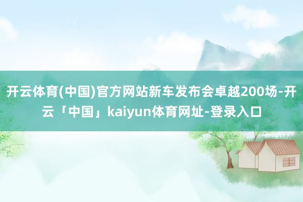 开云体育(中国)官方网站新车发布会卓越200场-开云「中国」kaiyun体育网址-登录入口