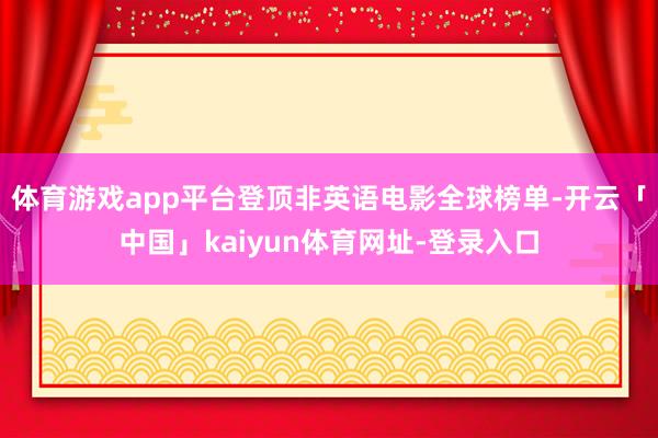 体育游戏app平台登顶非英语电影全球榜单-开云「中国」kaiyun体育网址-登录入口