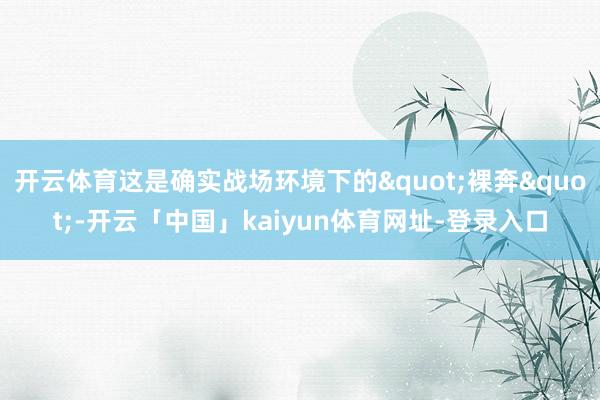 开云体育这是确实战场环境下的"裸奔"-开云「中国」kaiyun体育网址-登录入口