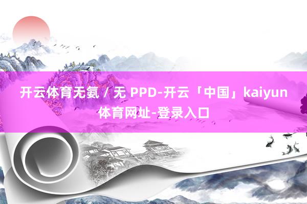开云体育无氨 / 无 PPD-开云「中国」kaiyun体育网址-登录入口