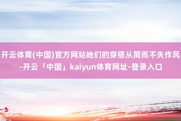 开云体育(中国)官方网站她们的穿搭从简而不失作风-开云「中国」kaiyun体育网址-登录入口