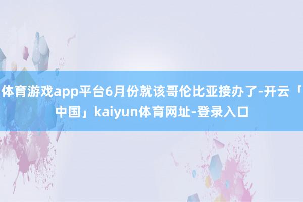 体育游戏app平台6月份就该哥伦比亚接办了-开云「中国」kaiyun体育网址-登录入口