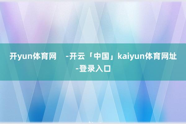 开yun体育网    -开云「中国」kaiyun体育网址-登录入口